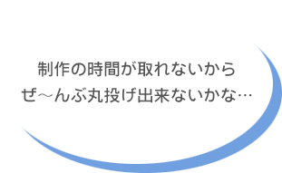 制作の時間が取れないからぜんぶ丸投げ出来ないかな…