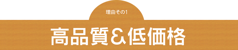 理由その１～高品質＆低価格～