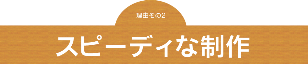 理由その２～スピーディな制作～