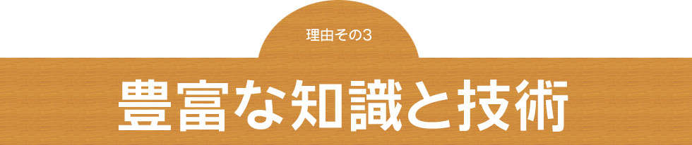 理由その３～豊富な知識と技術～